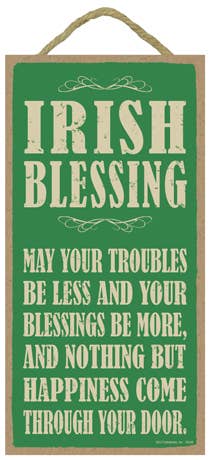 Irish Blessing:  May your troubles be less and your blessing